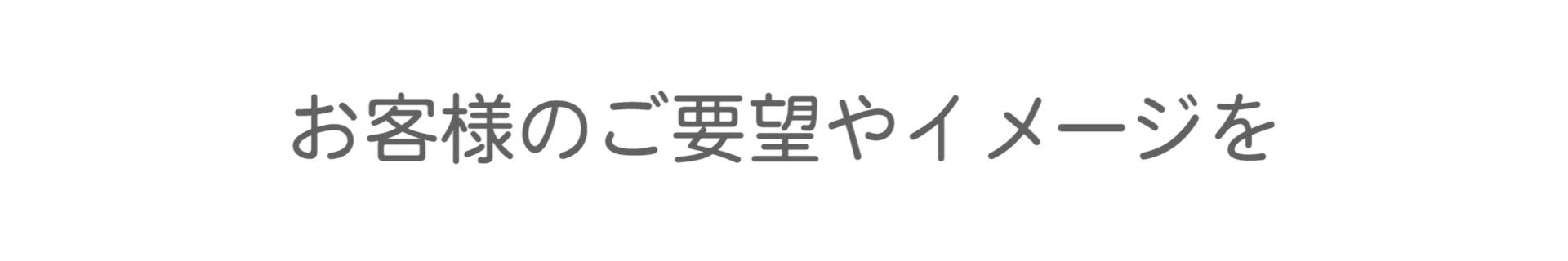 お客様のご要望やイメージを