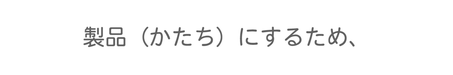 製品（かたち）にするため、