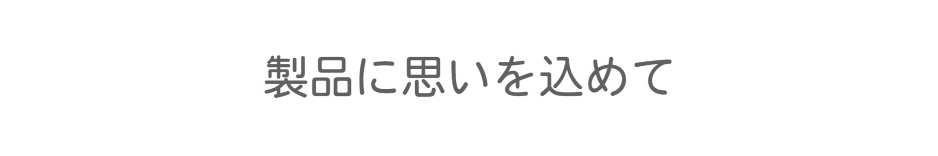 製品に思いを込めて